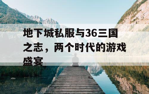 地下城私服与36三国之志，两个时代的游戏盛宴