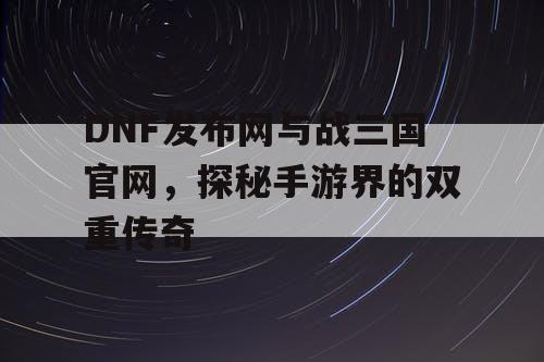 DNF发布网与战三国官网，探秘手游界的双重传奇