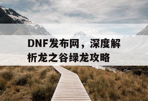 DNF发布网，深度解析龙之谷绿龙攻略