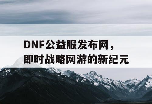 DNF公益服发布网，即时战略网游的新纪元