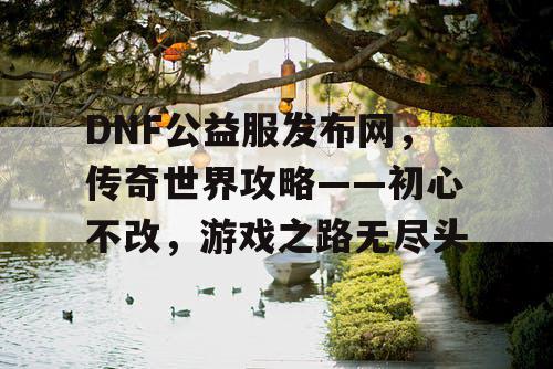 DNF公益服发布网，传奇世界攻略——初心不改，游戏之路无尽头