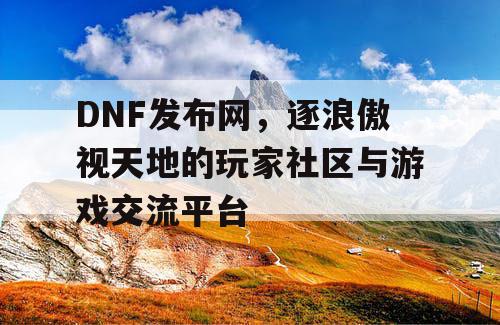 DNF发布网，逐浪傲视天地的玩家社区与游戏交流平台