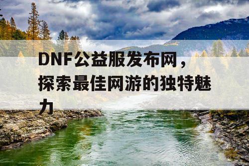 DNF公益服发布网，探索最佳网游的独特魅力