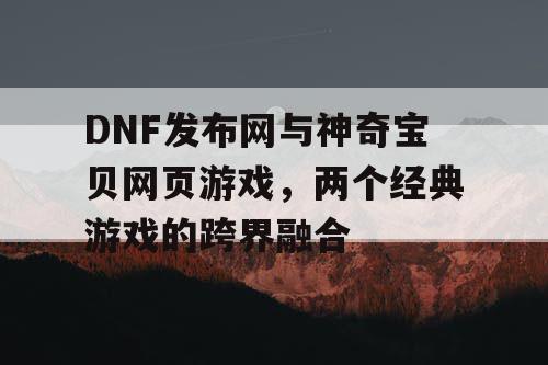 DNF发布网与神奇宝贝网页游戏，两个经典游戏的跨界融合