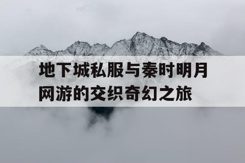 地下城私服与秦时明月网游的交织奇幻之旅