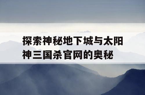 探索神秘地下城与太阳神三国杀官网的奥秘