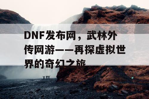 DNF发布网，武林外传网游——再探虚拟世界的奇幻之旅