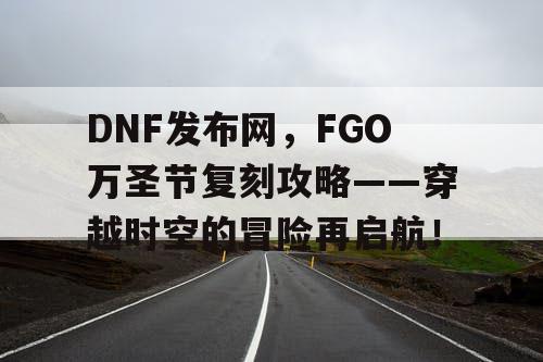 DNF发布网，FGO万圣节复刻攻略——穿越时空的冒险再启航！