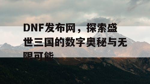 DNF发布网，探索盛世三国的数字奥秘与无限可能