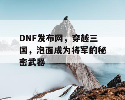 DNF发布网，穿越三国，泡面成为将军的秘密武器