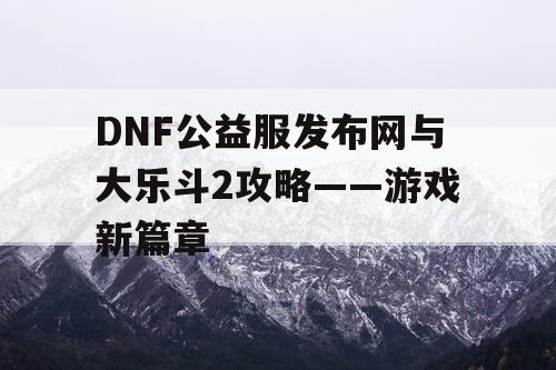 DNF公益服发布网与大乐斗2攻略——游戏新篇章