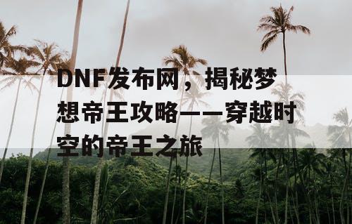 DNF发布网，揭秘梦想帝王攻略——穿越时空的帝王之旅