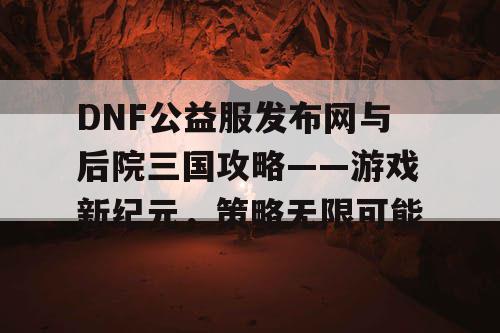 DNF公益服发布网与后院三国攻略——游戏新纪元，策略无限可能