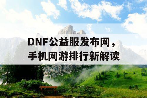 DNF公益服发布网，手机网游排行新解读