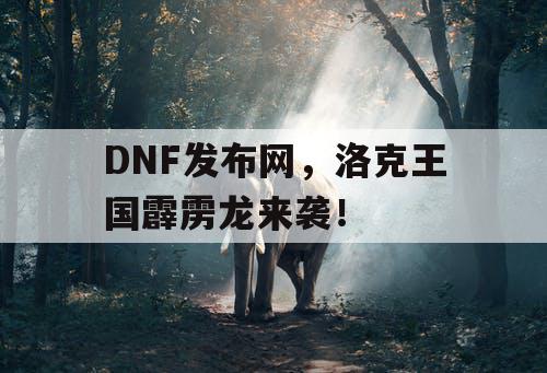 DNF发布网，洛克王国霹雳龙来袭！