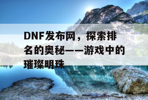 DNF发布网，探索排名的奥秘——游戏中的璀璨明珠