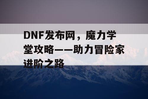 DNF发布网，魔力学堂攻略——助力冒险家进阶之路