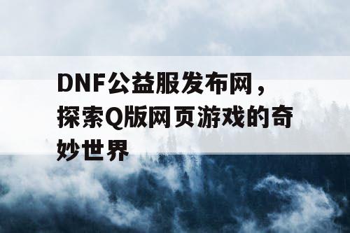 DNF公益服发布网，探索Q版网页游戏的奇妙世界