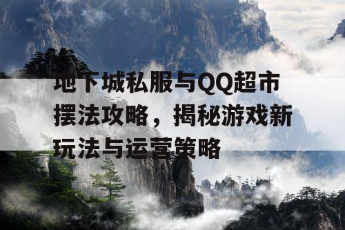 地下城私服与QQ超市摆法攻略，揭秘游戏新玩法与运营策略