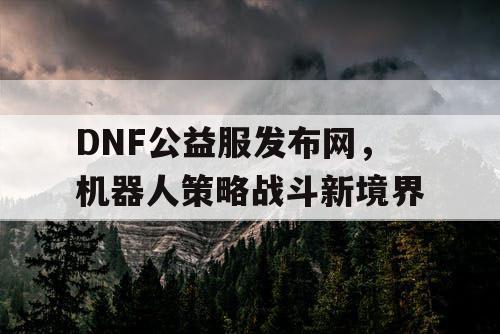 DNF公益服发布网，机器人策略战斗新境界