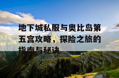 地下城私服与奥比岛第五宫攻略，探险之旅的指南与秘诀