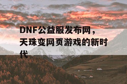 DNF公益服发布网，天珠变网页游戏的新时代