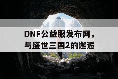 DNF公益服发布网，与盛世三国2的邂逅