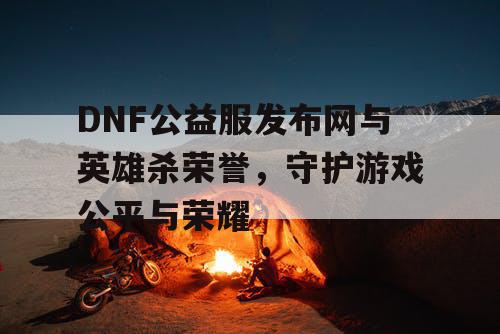 DNF公益服发布网与英雄杀荣誉，守护游戏公平与荣耀