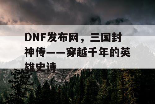 DNF发布网，三国封神传——穿越千年的英雄史诗