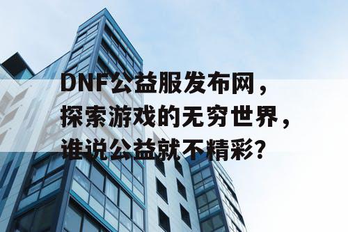 DNF公益服发布网，探索游戏的无穷世界，谁说公益就不精彩？