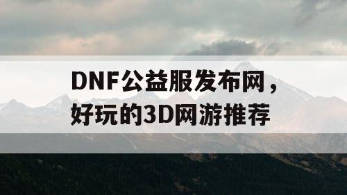 DNF公益服发布网，好玩的3D网游推荐