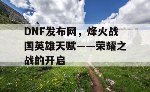 DNF发布网，烽火战国英雄天赋——荣耀之战的开启