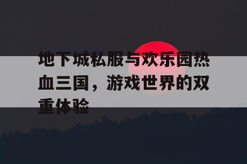 地下城私服与欢乐园热血三国，游戏世界的双重体验