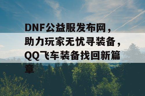 DNF公益服发布网，助力玩家无忧寻装备，QQ飞车装备找回新篇章