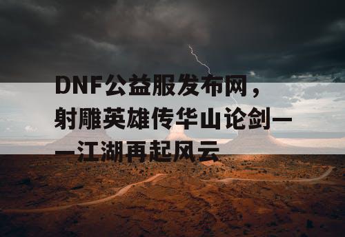 DNF公益服发布网，射雕英雄传华山论剑——江湖再起风云