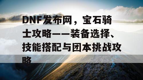 DNF发布网，宝石骑士攻略——装备选择、技能搭配与团本挑战攻略