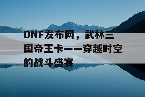 DNF发布网，武林三国帝王卡——穿越时空的战斗盛宴